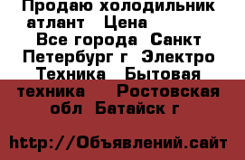 Продаю холодильник атлант › Цена ­ 5 500 - Все города, Санкт-Петербург г. Электро-Техника » Бытовая техника   . Ростовская обл.,Батайск г.